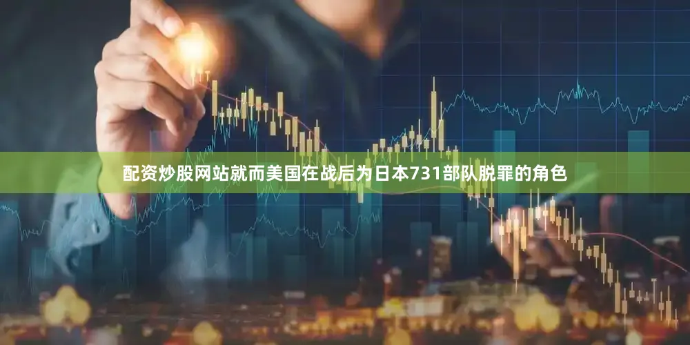 配资炒股网站就而美国在战后为日本731部队脱罪的角色