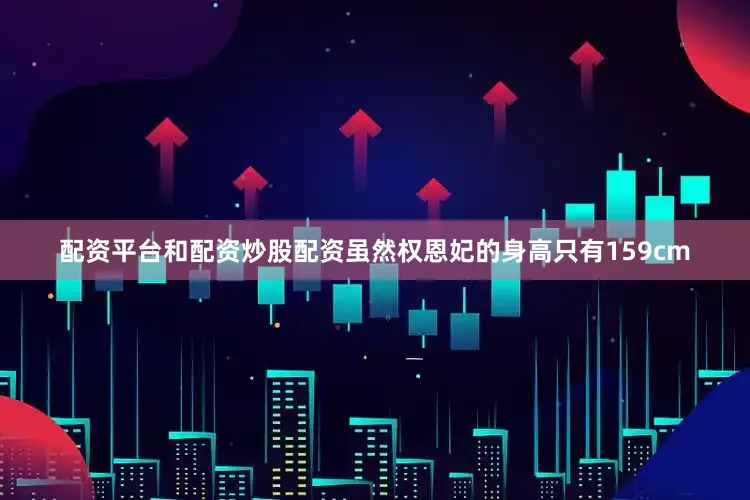 配资平台和配资炒股配资虽然权恩妃的身高只有159cm