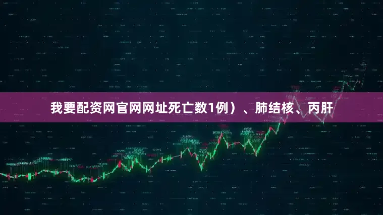 我要配资网官网网址死亡数1例）、肺结核、丙肝