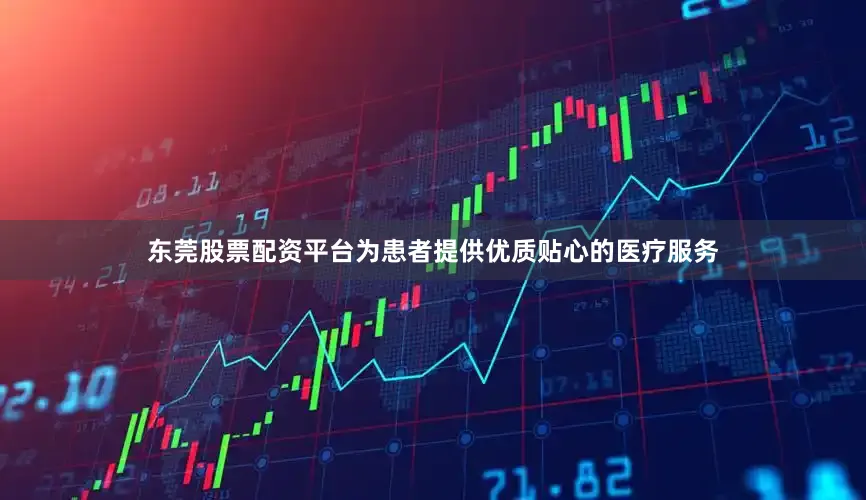 东莞股票配资平台为患者提供优质贴心的医疗服务