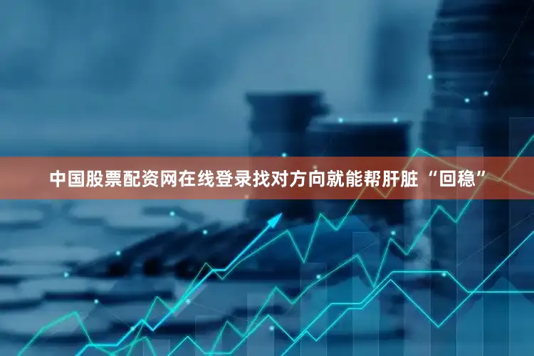 中国股票配资网在线登录找对方向就能帮肝脏 “回稳”