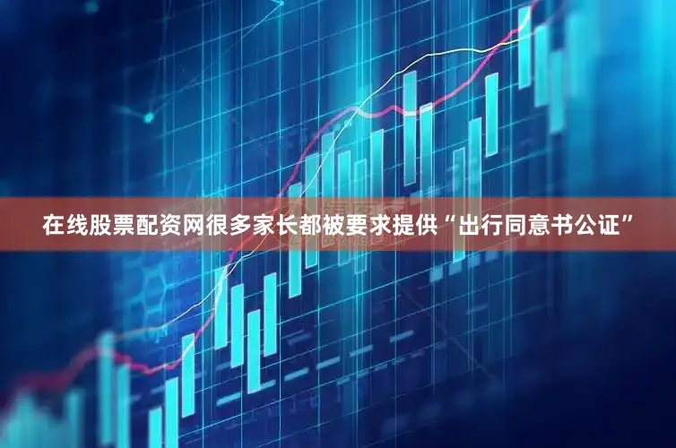 在线股票配资网很多家长都被要求提供“出行同意书公证”