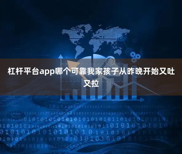 杠杆平台app哪个可靠我家孩子从昨晚开始又吐又拉