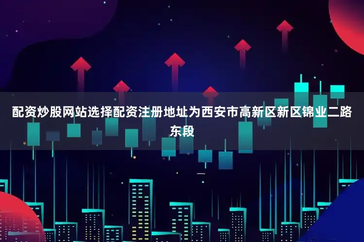 配资炒股网站选择配资注册地址为西安市高新区新区锦业二路东段