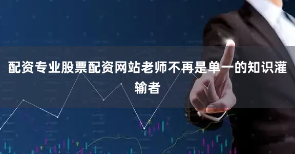 配资专业股票配资网站老师不再是单一的知识灌输者