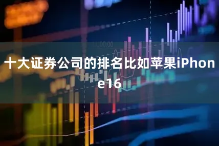 十大证券公司的排名比如苹果iPhone16