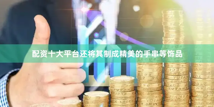 配资十大平台还将其制成精美的手串等饰品