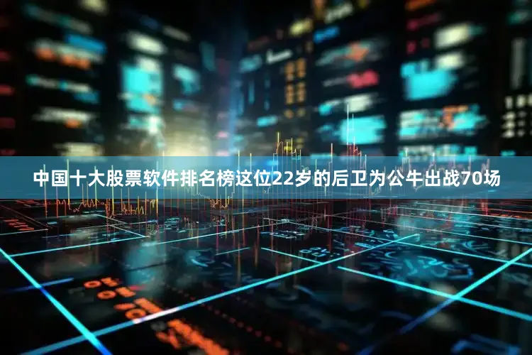中国十大股票软件排名榜这位22岁的后卫为公牛出战70场