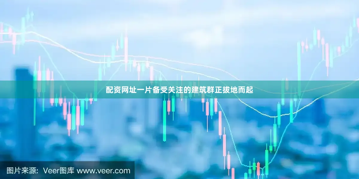 配资网址一片备受关注的建筑群正拔地而起