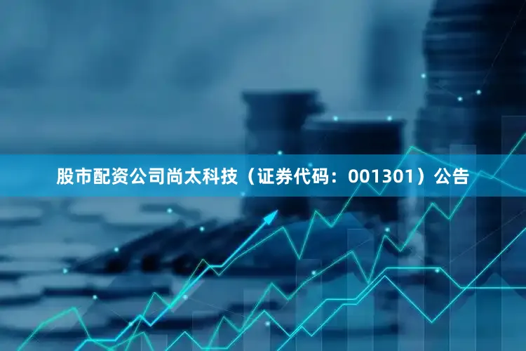 股市配资公司尚太科技（证券代码：001301）公告