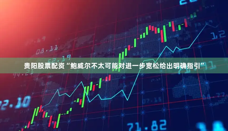 贵阳股票配资“鲍威尔不太可能对进一步宽松给出明确指引”