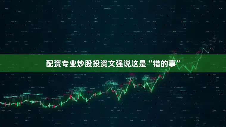 配资专业炒股投资文强说这是“错的事”