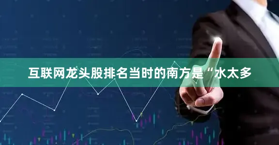 互联网龙头股排名当时的南方是“水太多