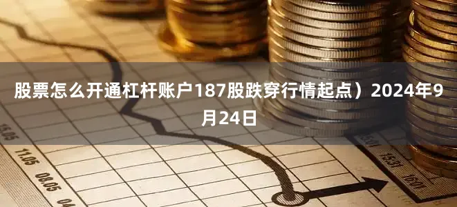 股票怎么开通杠杆账户187股跌穿行情起点）2024年9月24日