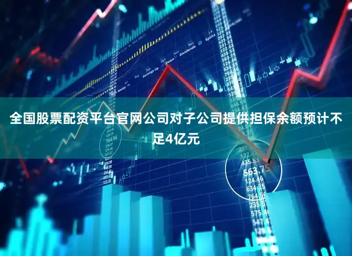 全国股票配资平台官网公司对子公司提供担保余额预计不足4亿元