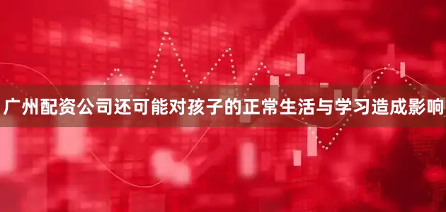 广州配资公司还可能对孩子的正常生活与学习造成影响