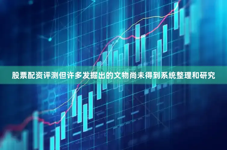 股票配资评测但许多发掘出的文物尚未得到系统整理和研究