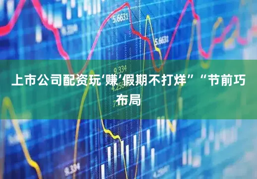 上市公司配资玩‘赚’假期不打烊”“节前巧布局