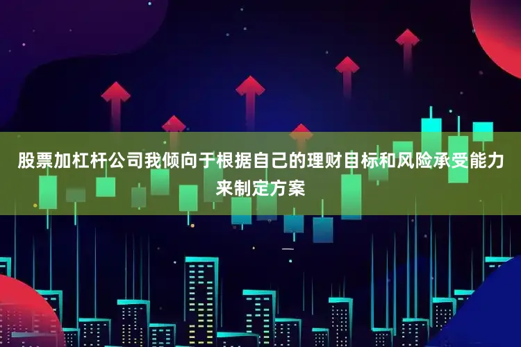 股票加杠杆公司我倾向于根据自己的理财目标和风险承受能力来制定方案